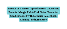 Doritos 0r Tostitos Topped Jicama Cucumber Peanuts Mango Pickle Pork Skins Tamarind Candies topped with hot sauce Valentina Chamoy and Lime Juice