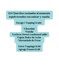 12 Churritos cocinados al momento espolvoreados con azúcar y canela Escoge 1 Topping Gratis Chocolate Nutella Lechera Sweet condensed milk Cajeta Dulce de Leche Mermelada de Fresa Extra Toppings 1 00 Agrega Fresas 2 00