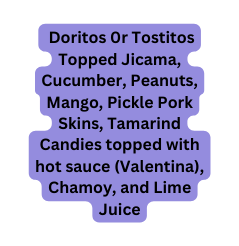 Doritos 0r Tostitos Topped Jicama Cucumber Peanuts Mango Pickle Pork Skins Tamarind Candies topped with hot sauce Valentina Chamoy and Lime Juice